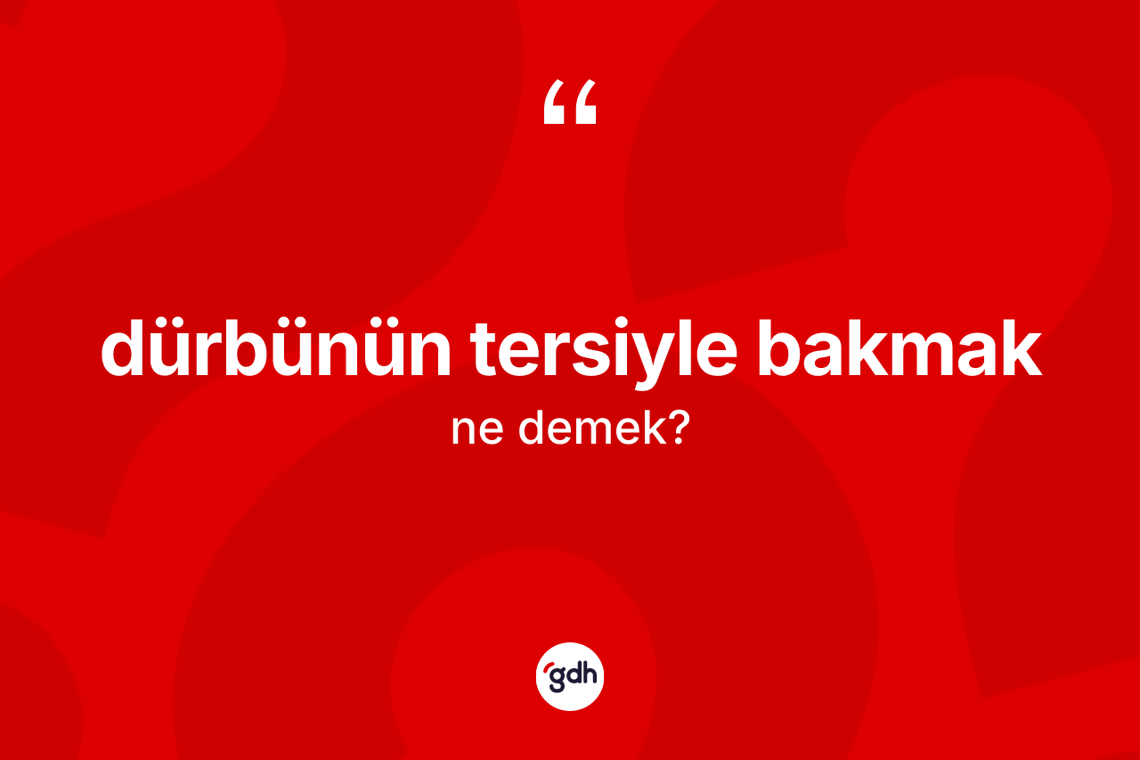 Dürbünün tersiyle bakmak ne demek? Dürbünün tersiyle bakmak ifadesi hangi durumlarda kullanılır?