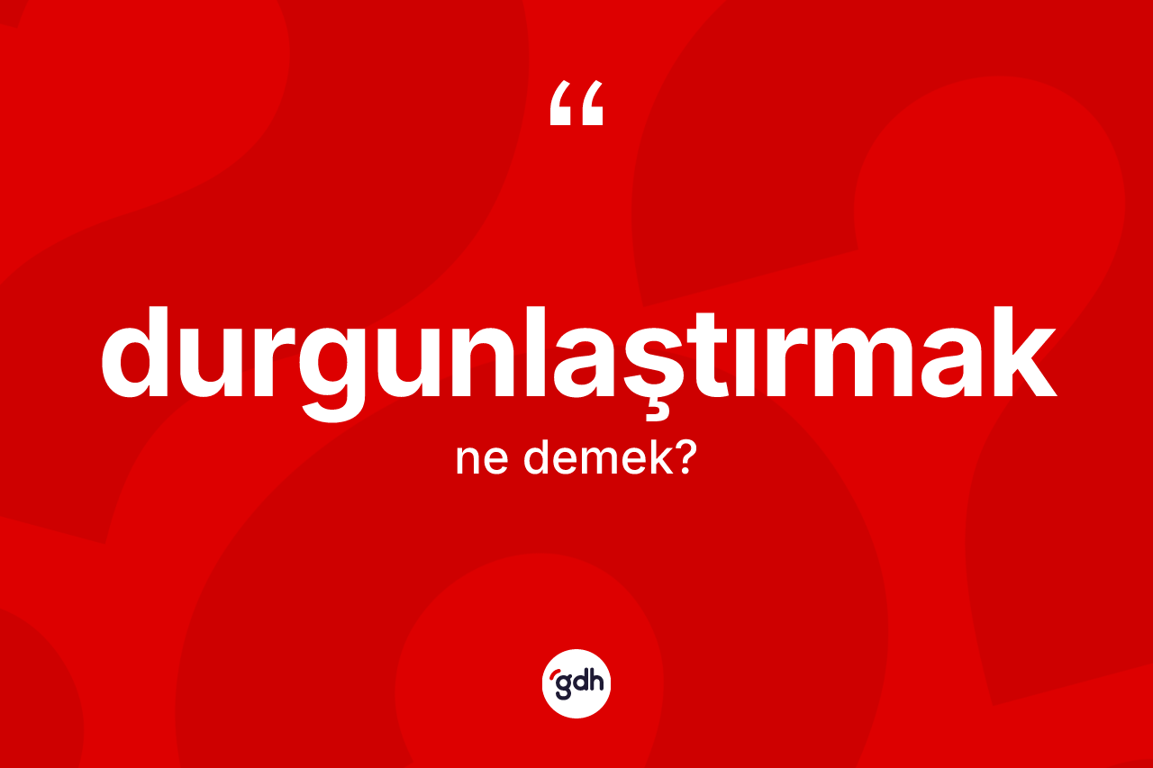Durgunlaştırmak kelimesi nedir?