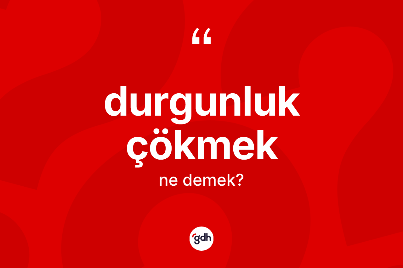 Durgunluk çökmek ifadesi ne demek?