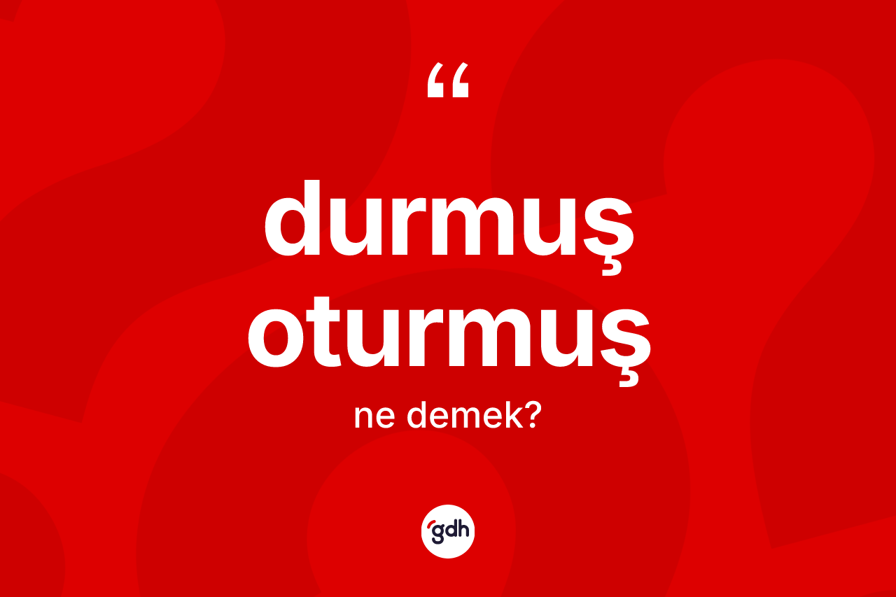 Durmuş oturmuş kelimesinin anlamı nedir?
