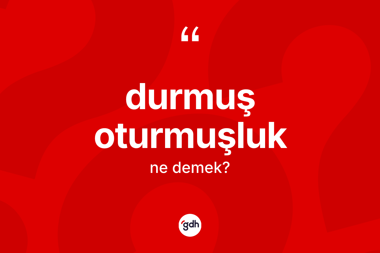 Durmuş oturmuşluk ne demek?
