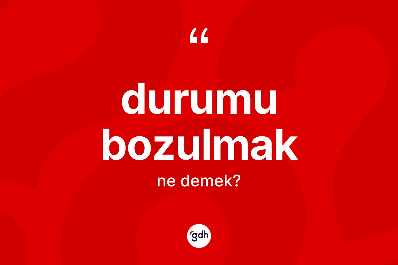 Durumu bozulmak ne demek? Durumu bozulmak ifadesi hangi durumlarda kullanılır