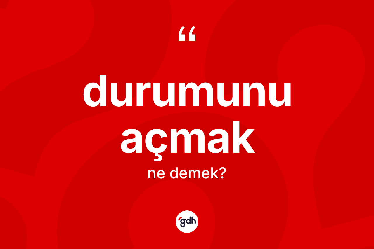 Durumunu açmak ifadesinin sözlükteki anlamı nedir?