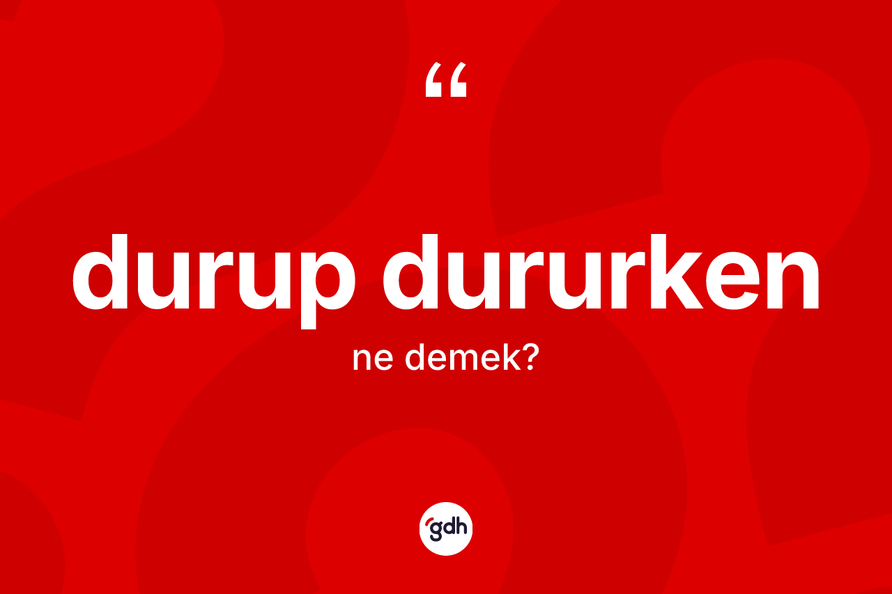 Durup dururken ne demek? Durup dururken kelimesinin kaç farklı anlamı var?