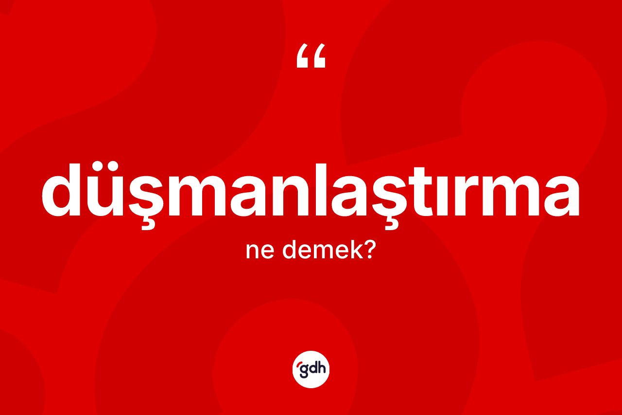 Düşmanlaştırma kelimesinin anlamı nedir?