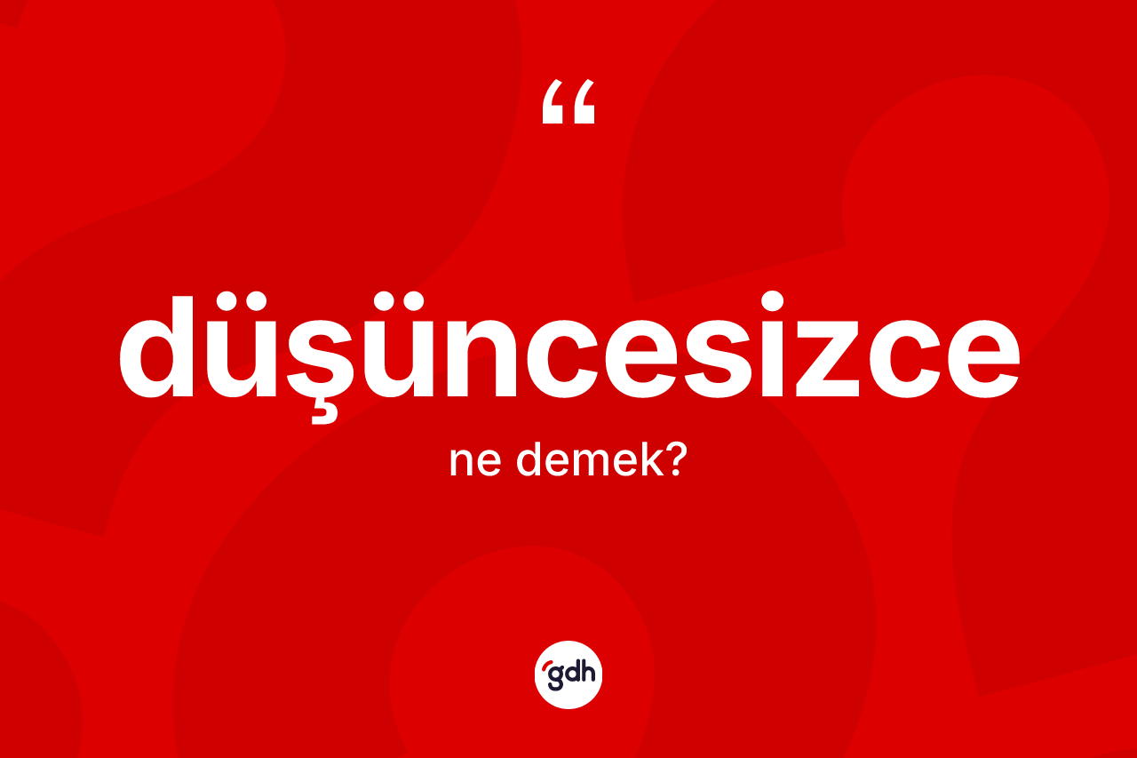 Düşüncesizce kelimesinin sözlükteki tanımı nedir? Düşüncesizcenin TDK'ya göre anlamı nedir?