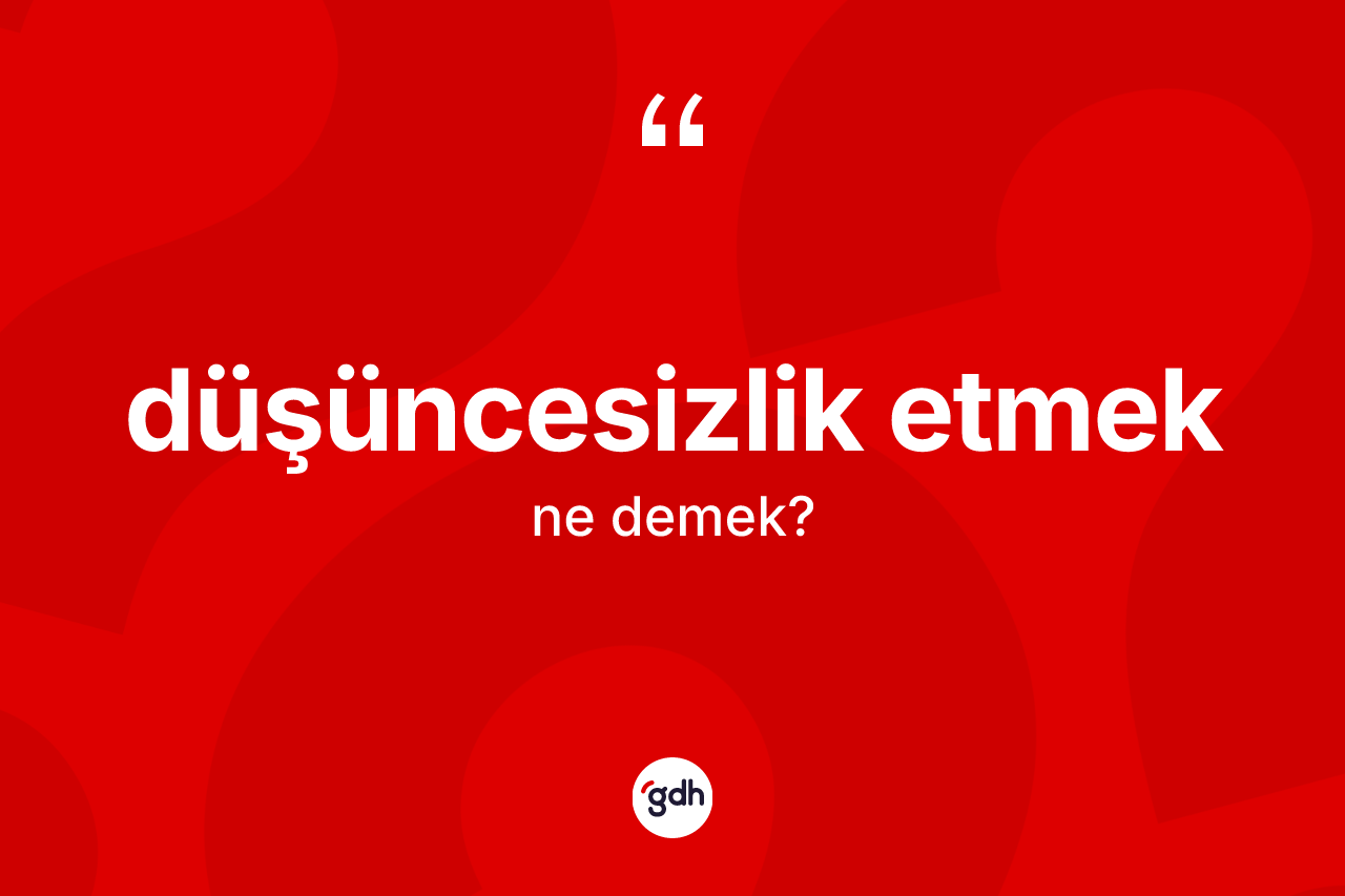 Düşüncesizlik etmek ifadesinin kısaca anlamı nedir?