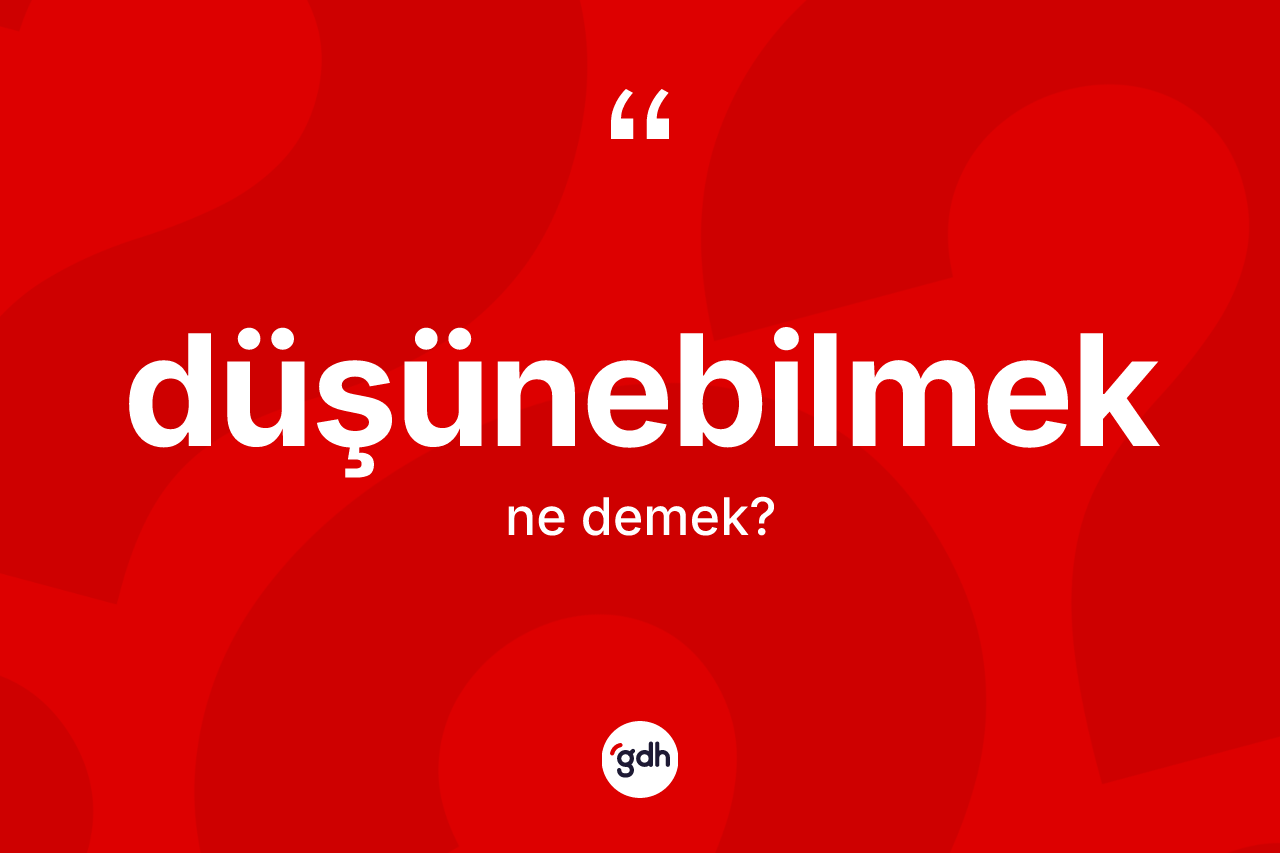 Düşünebilmek kelimesinin sözlükteki tanımı nedir?