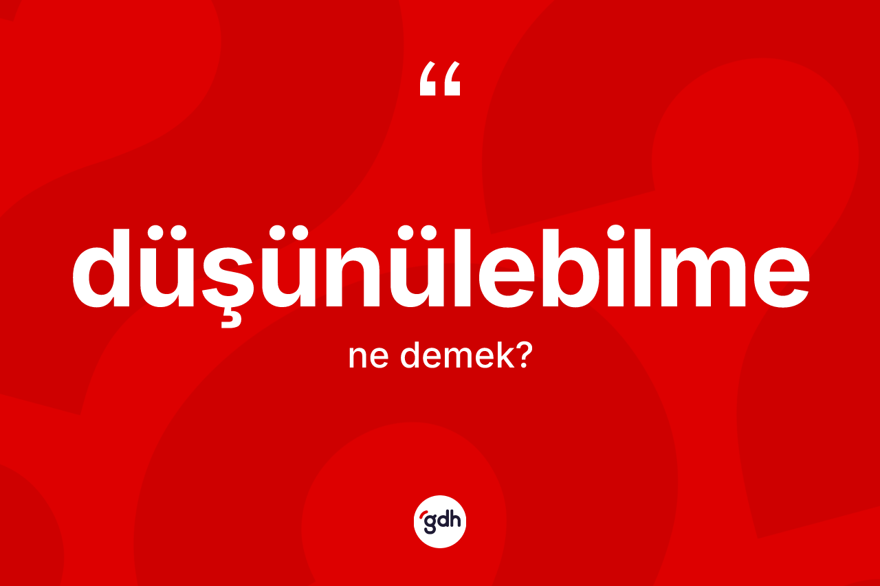 Düşünülebilme kelimesi nedir? Düşünülebilmenin TDK'ya göre anlamı nedir?