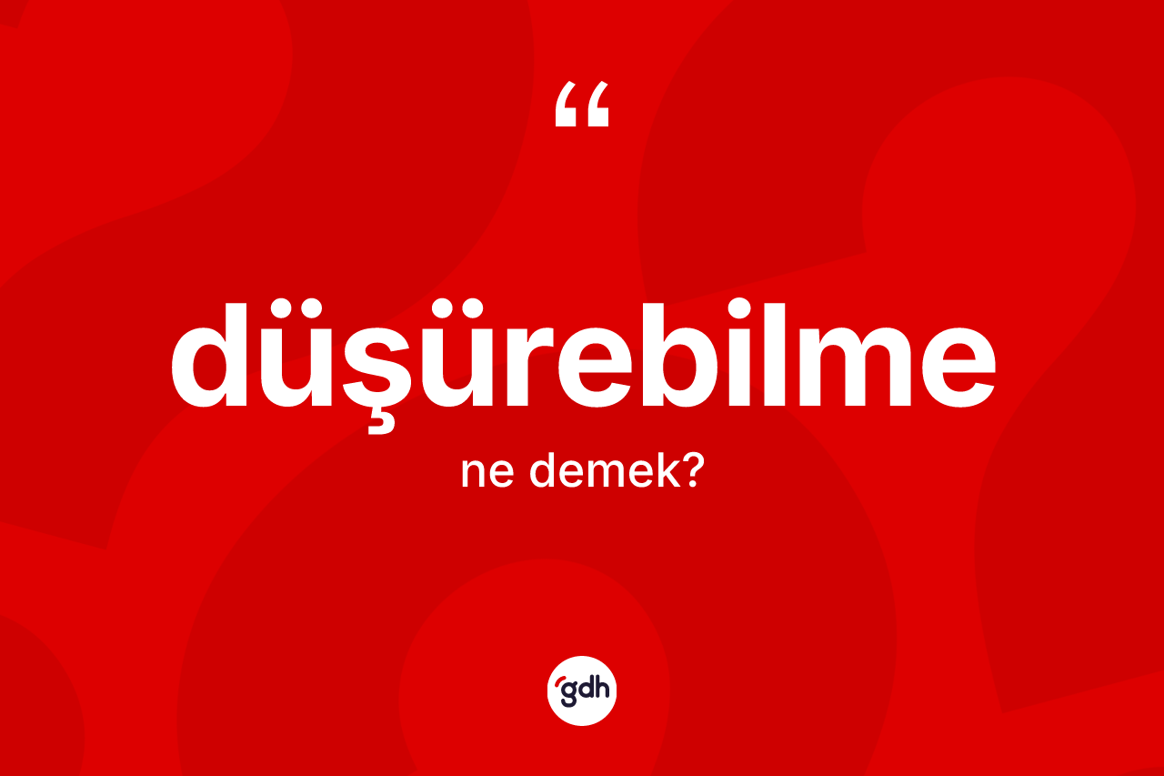 Düşürebilme kelimesinin anlamı nedir?