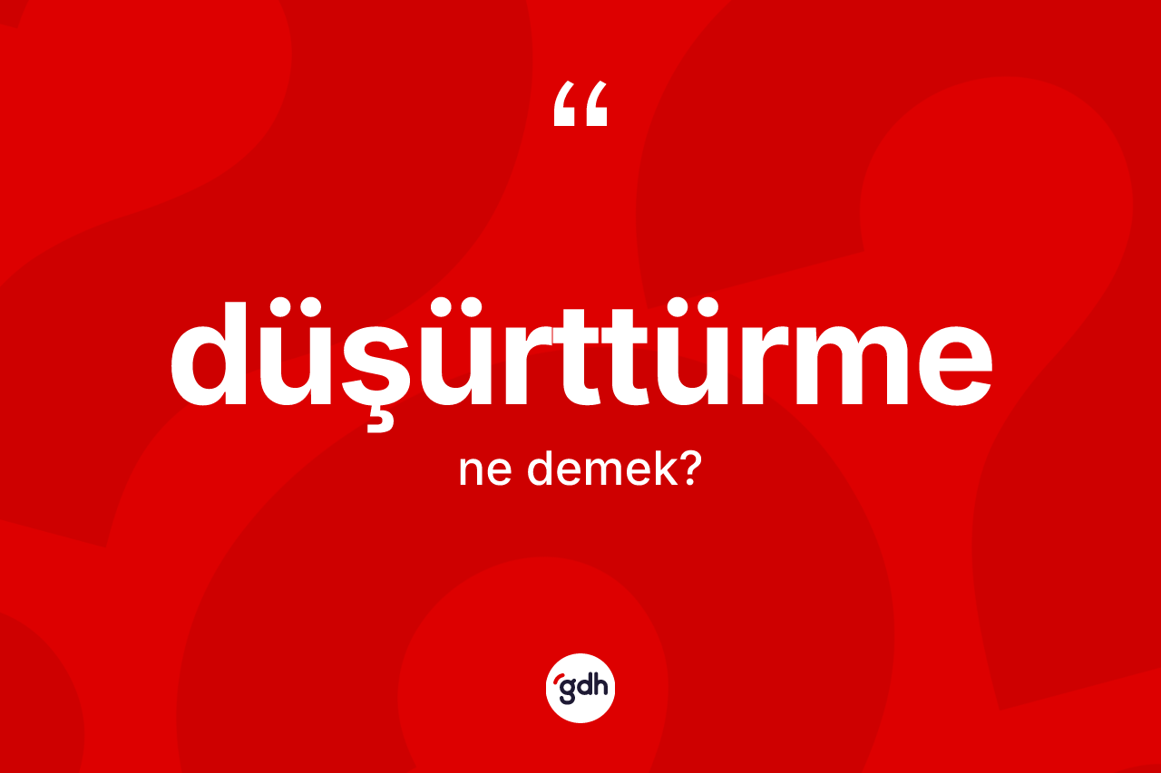 Düşürttürme kelimesi ne anlama gelir?
