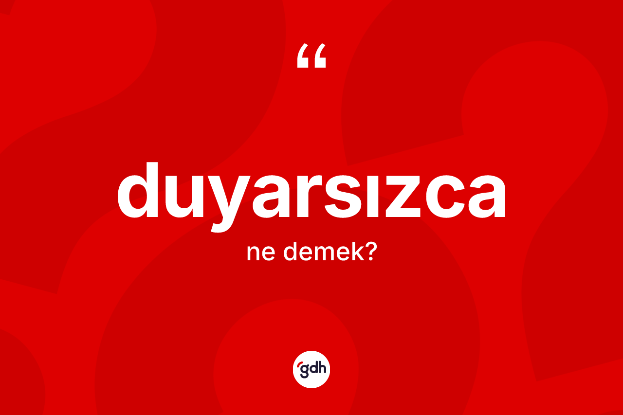 Duyarsızca ne anlama gelir?
