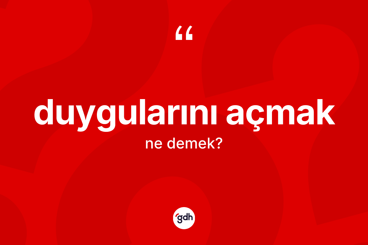 Duygularını açmak ne demektir? Duygularını açmak sözü hangi durumlarda kullanılır?