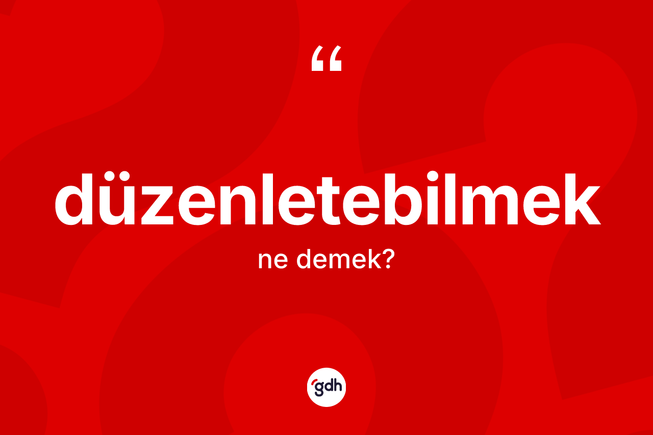 Düzenletebilmek kelimesi ne anlama gelir? Düzenletebilmeğin kısaca tanımı nedir?