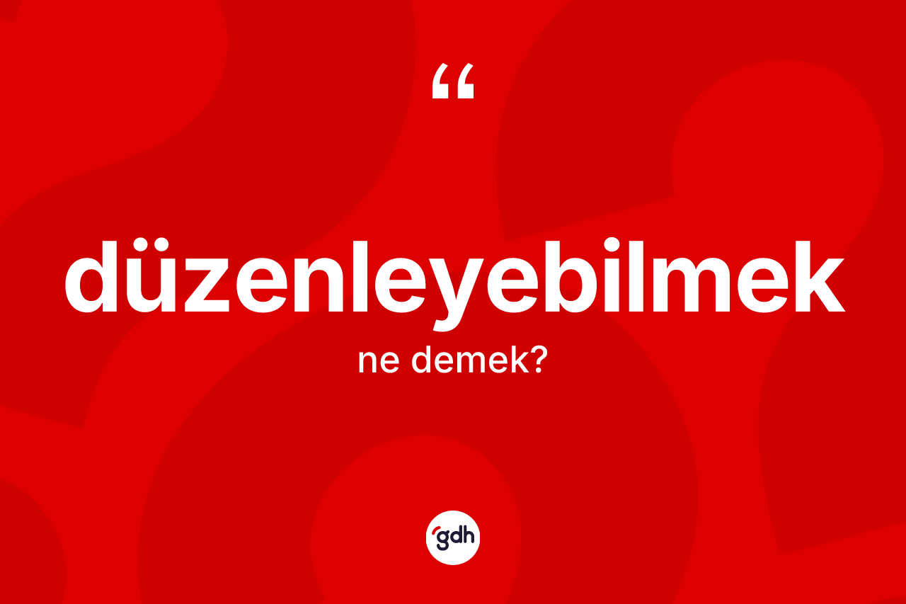 Düzenleyebilmek kelimesi ne anlama gelir? Düzenleyebilmeğin halk arasındaki kullanımı nasıldır?