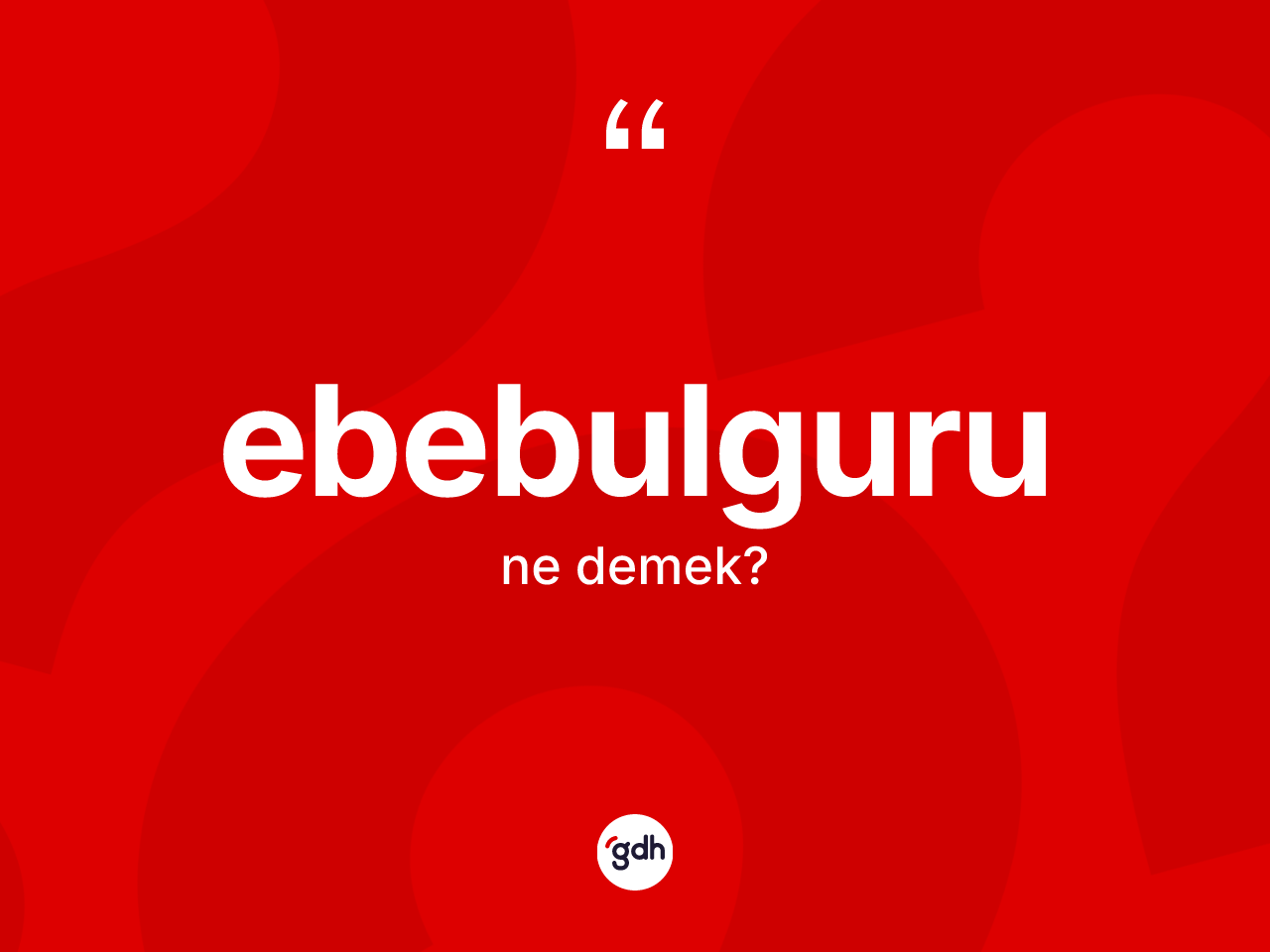 Ebebulguru kelimesinin anlamı nedir? Ebebulgurunun kısaca tanımı nedir?