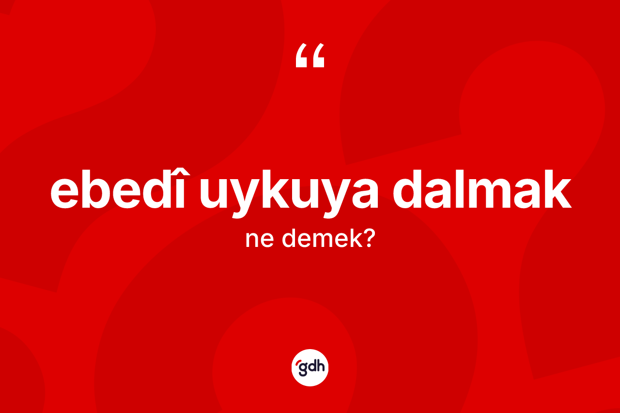 Ebedî uykuya dalmak ifadesinin anlamı nedir?