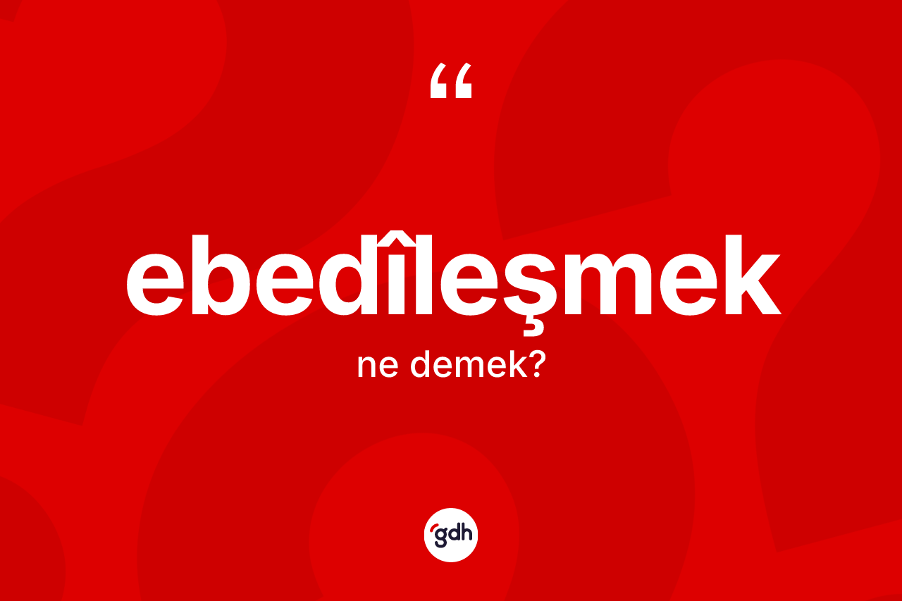 Ebedîleşmek kelimesinin anlamı nedir? Ebedîleşmeğin sözlükteki anlamı nedir?