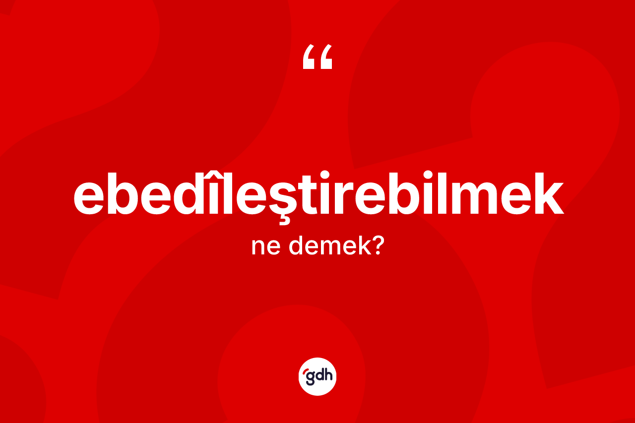 Ebedîleştirebilmek kelimesinin sözlükteki tanımı nedir?