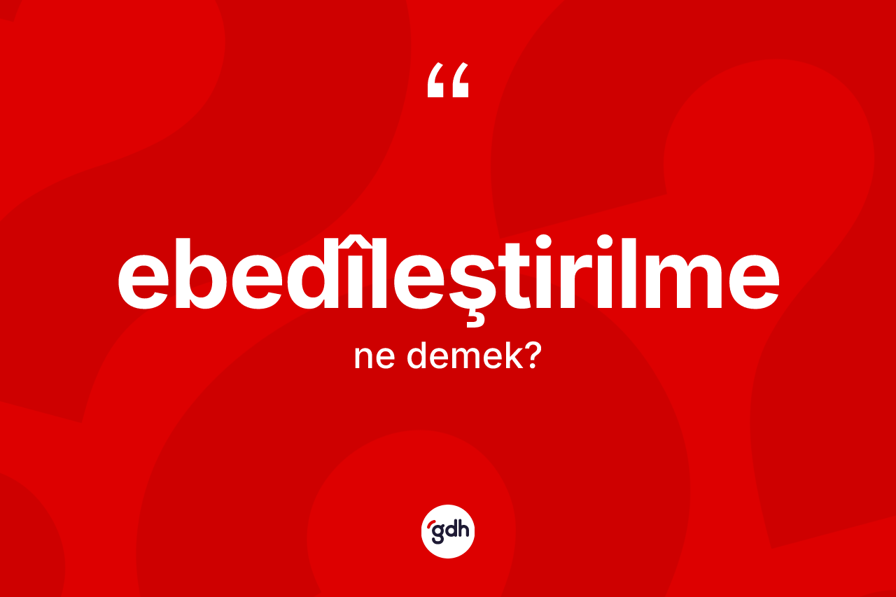 Ebedîleştirilme kelimesi ne demek? Ebedîleştirilme kelimesinin kaç farklı anlamı var?
