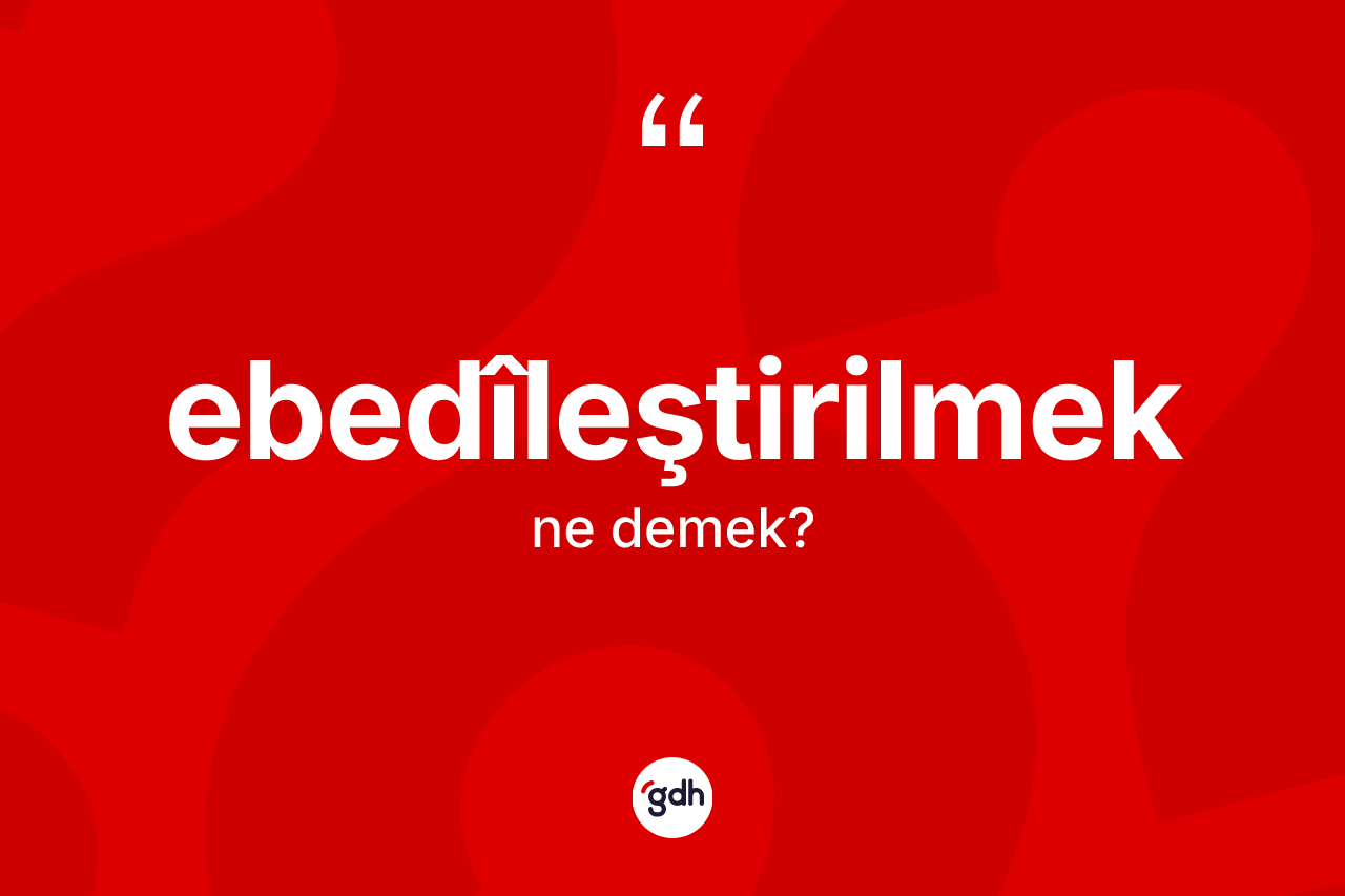 Ebedîleştirilmek kelimesi nedir? Ebedîleştirilmeğin TDK'ya göre anlamı nedir?
