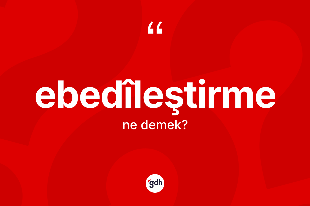 Ebedîleştirme nedir?