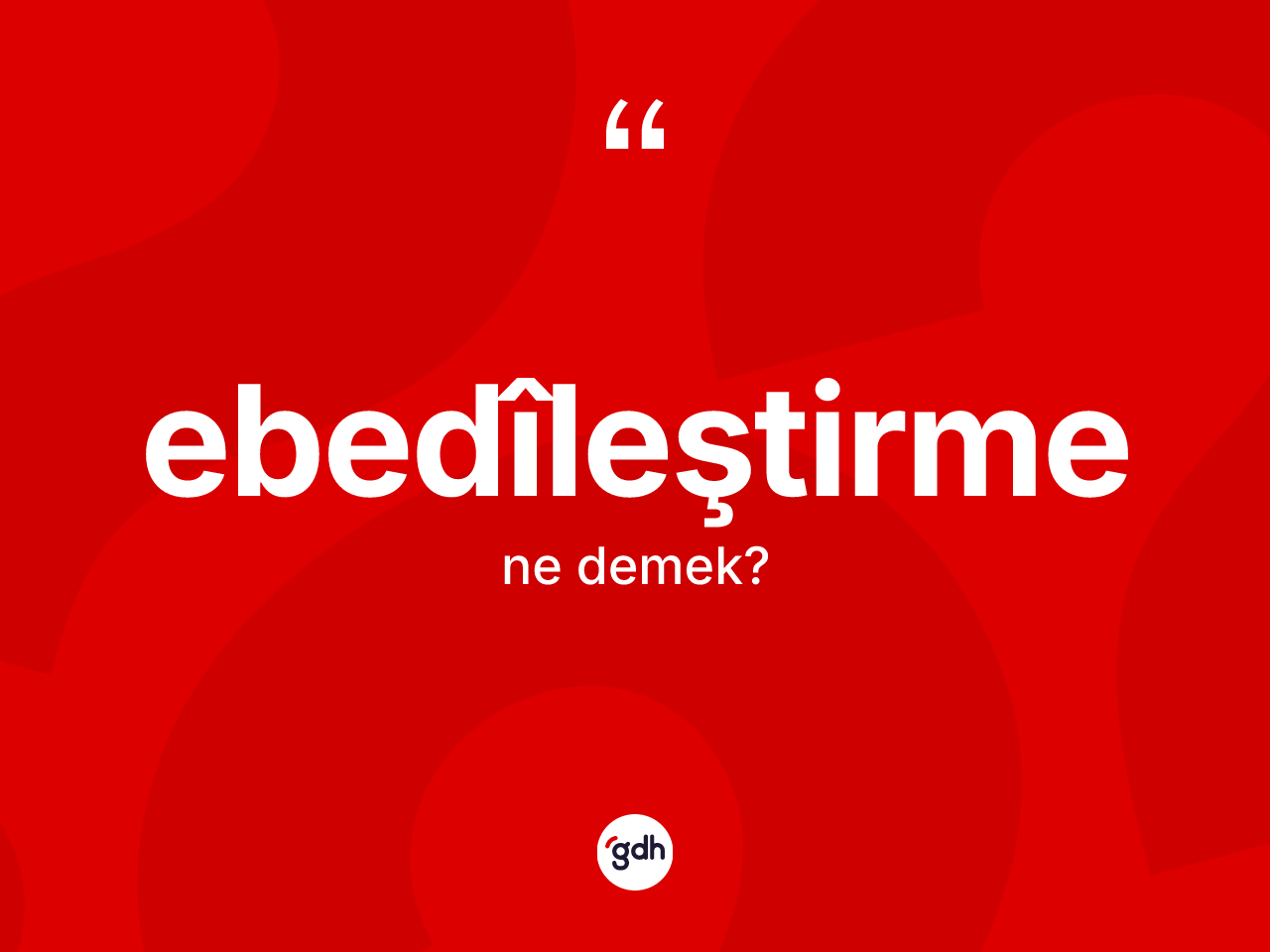 Ebedîleştirme nedir? Ebedîleştirmenin TDK'ya göre anlamı nedir?