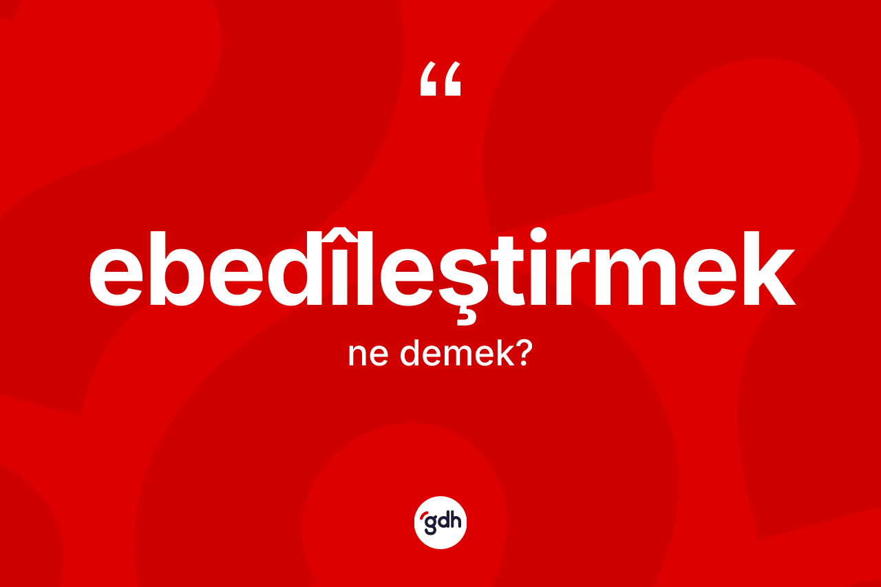 Ebedîleştirmek ne anlama gelir? Ebedîleştirmeğin kısaca tanımı nedir?