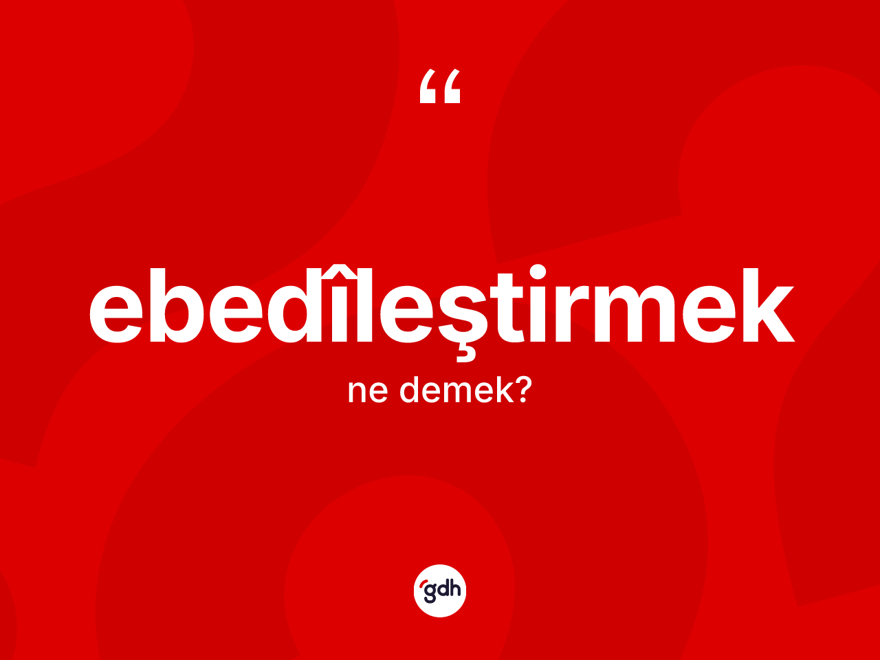 Ebedîleştirmek ne anlama gelir? Ebedîleştirmeğin kısaca tanımı nedir?