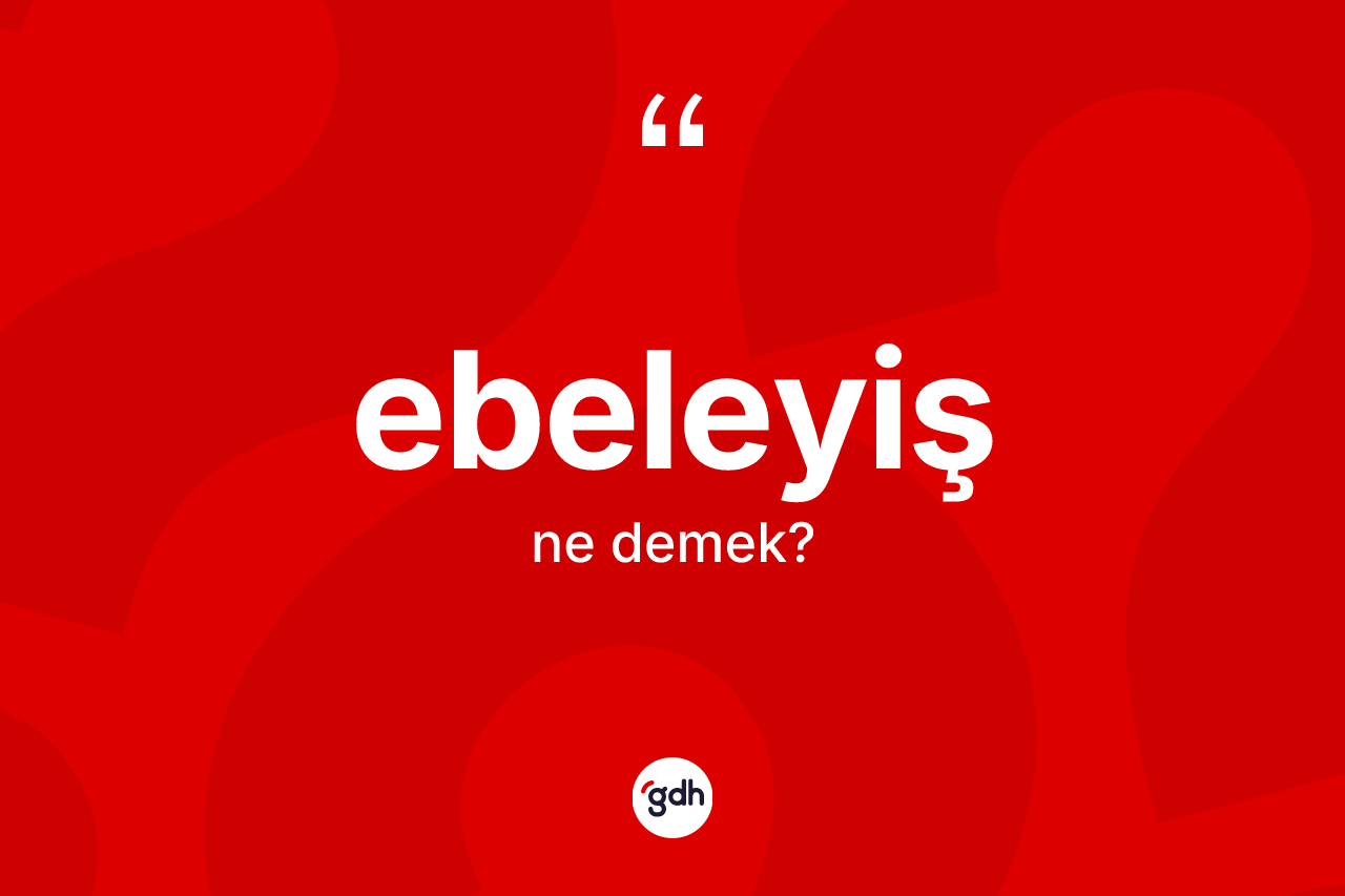Ebeleyiş kelimesinin sözlükteki tanımı nedir? Ebeleyişin sözlükteki anlamı nedir?