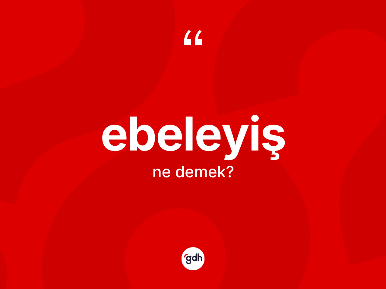 Ebeleyiş kelimesinin sözlükteki tanımı nedir? Ebeleyişin sözlükteki anlamı nedir?