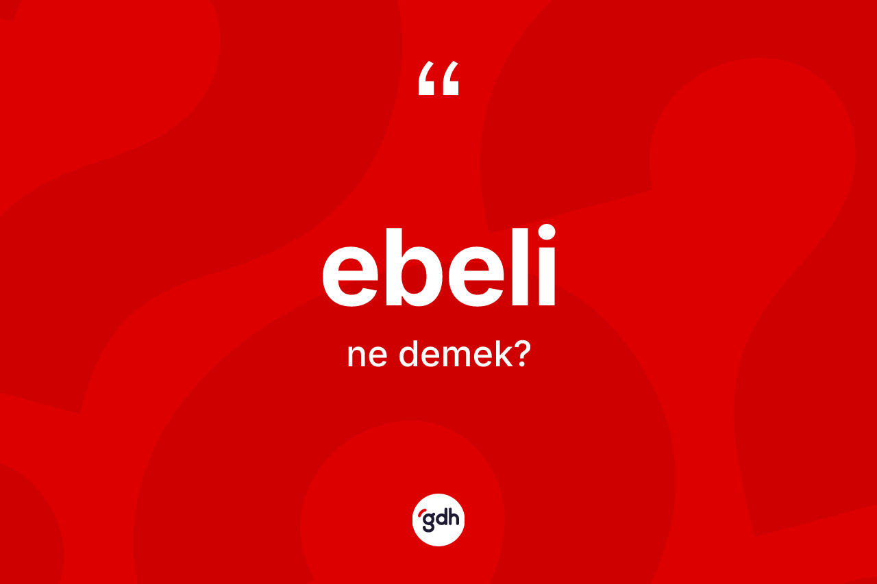 Ebeli kelimesinin tanımı nedir? Ebelinin kısaca tanımı nedir?