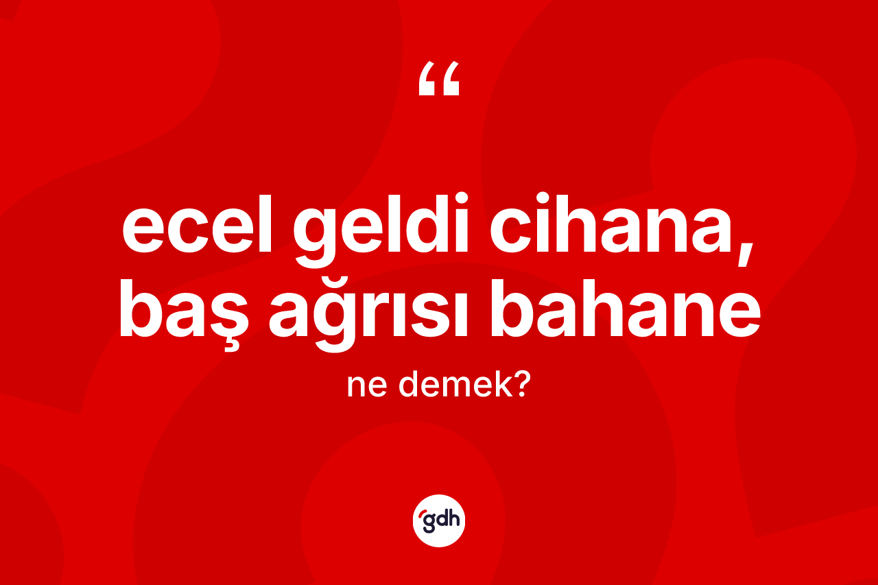 Ecel geldi cihana, baş ağrısı bahane sözü nedir? Ecel geldi cihana, baş ağrısı bahane sözü nerede kullanılır?