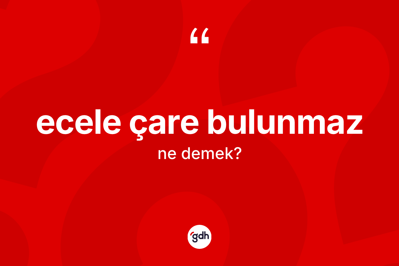 Ecele çare bulunmaz ifadesinin anlamı nedir? Ecele çare bulunmaz ifadesinin özellikleri nelerdir?