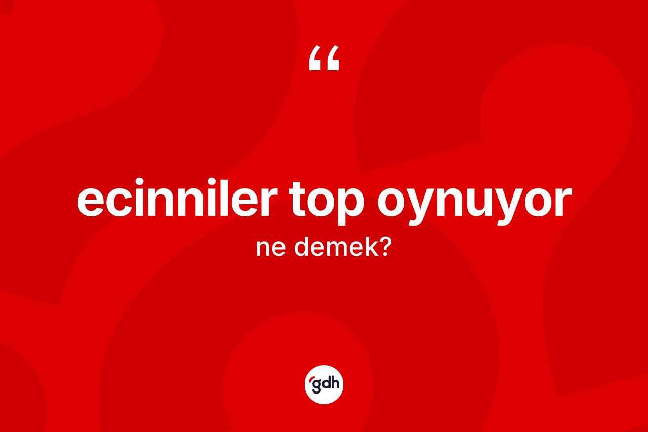Ecinniler top oynuyor ifadesinin anlamı nedir? Ecinniler top oynuyor sözünün TDK açıklaması nedir?