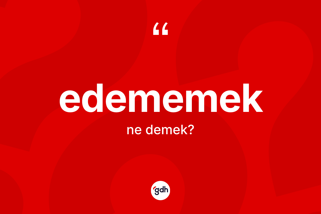Edememek ifadesinin kısaca anlamı nedir?
