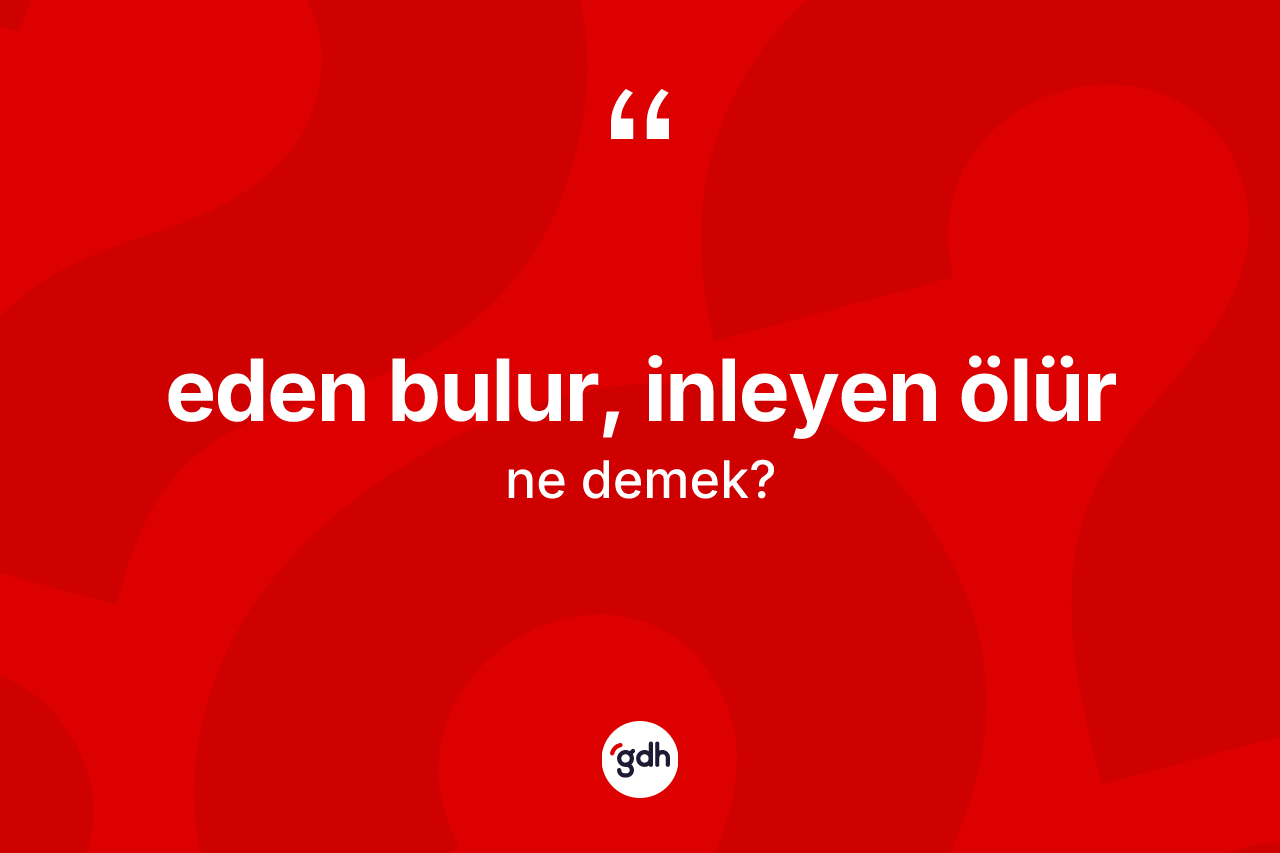 Eden bulur, inleyen ölür ifadesinin sözlükteki anlamı nedir? Eden bulur, inleyen ölür ifadesi nerede kullanılır?
