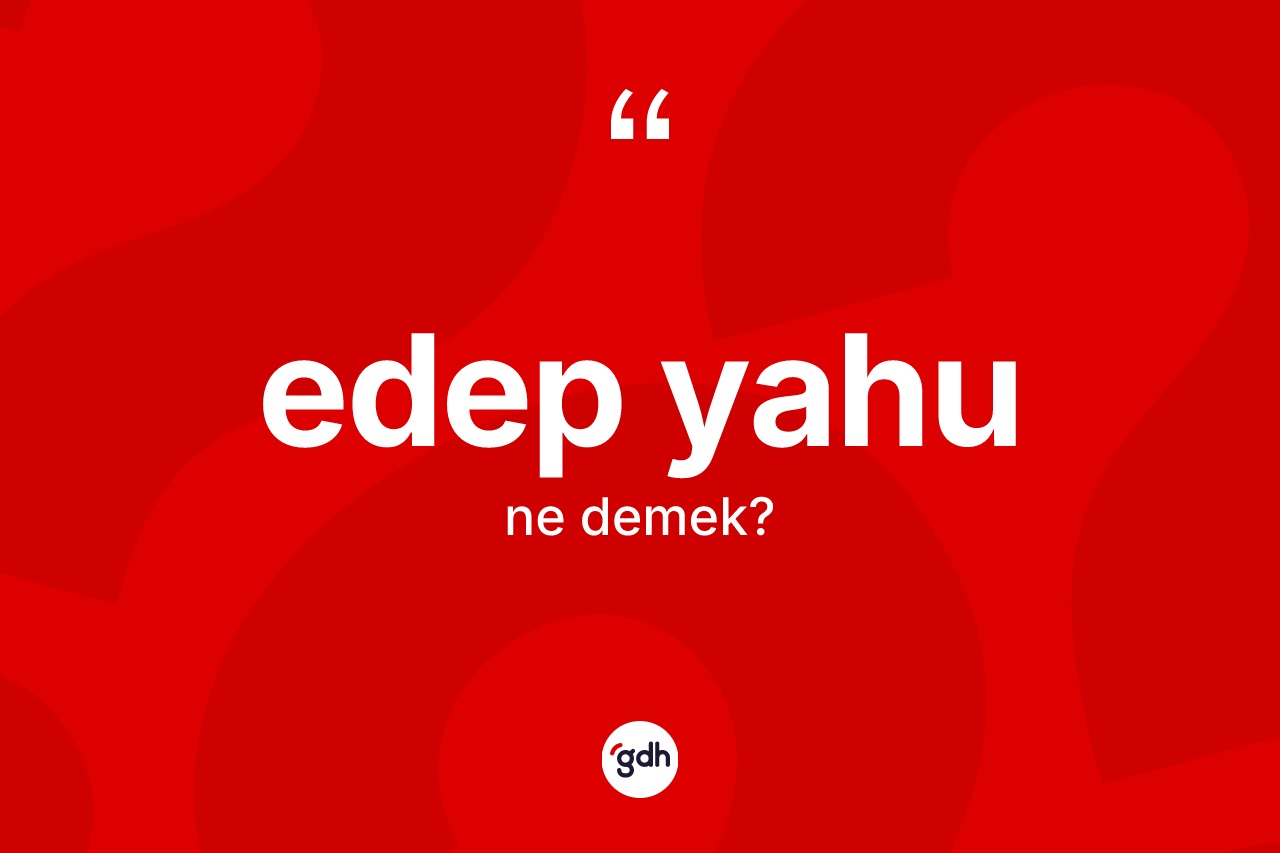 Edep yahu ne demektir?