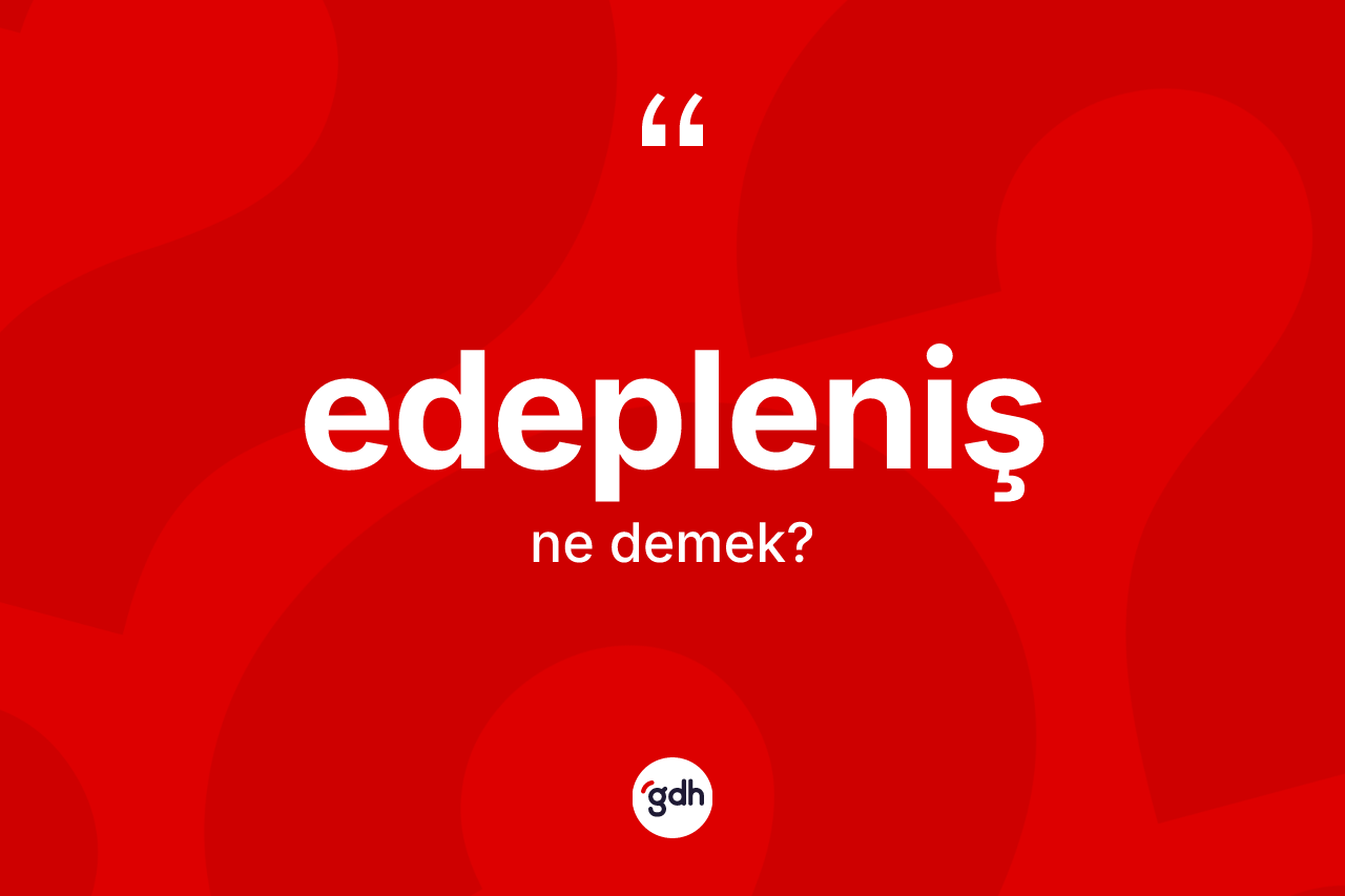 Edepleniş kelimesinin anlamı nedir? Edepleniş kelimesinin özellikleri nelerdir?