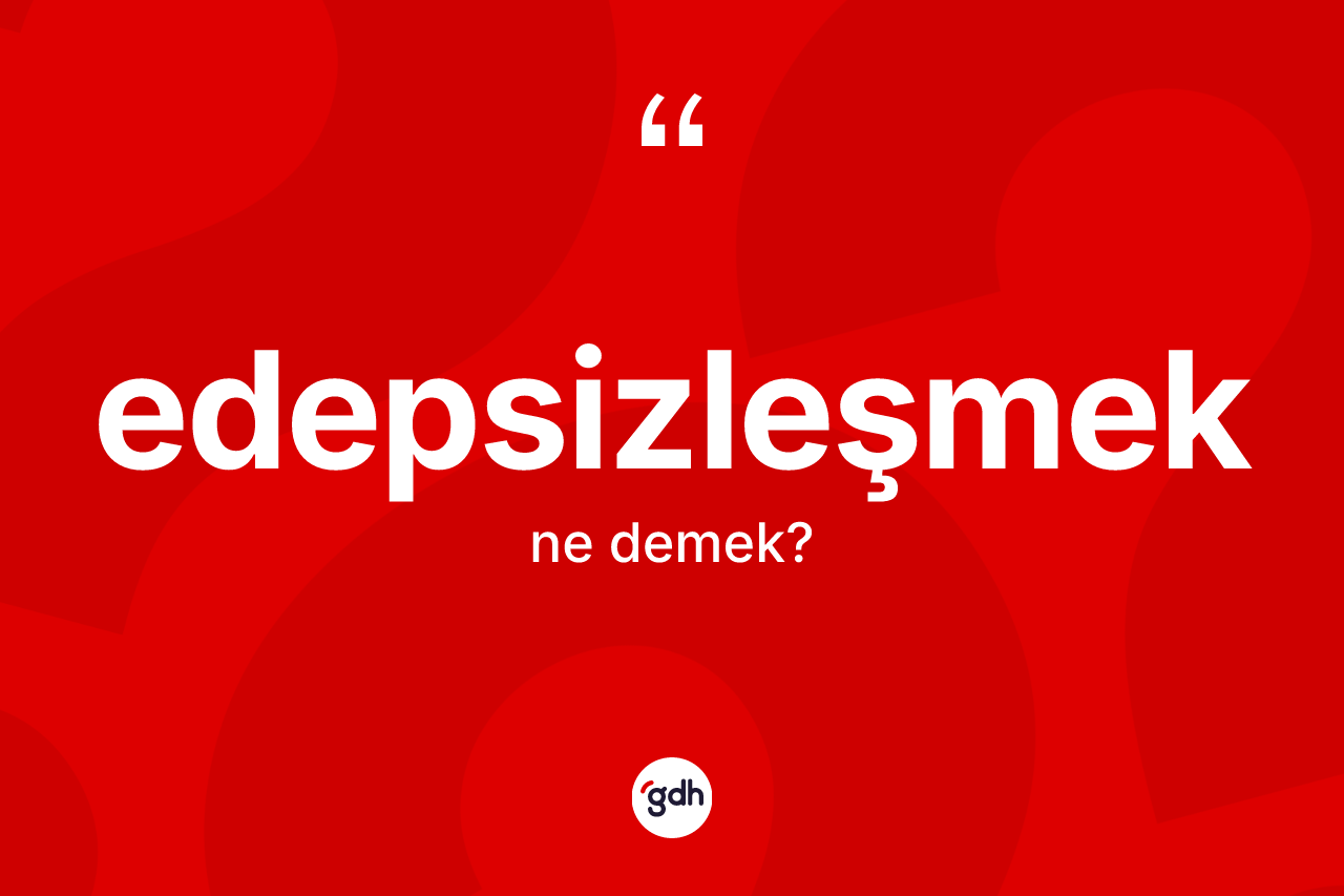 Edepsizleşmek kelimesi nedir? Edepsizleşmeğin TDK'ya göre anlamı nedir?