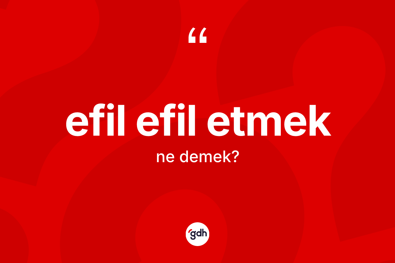Efil efil etmek ifadesinin kısaca anlamı nedir? Efil efil etmek ifadesi nerede kullanılır?