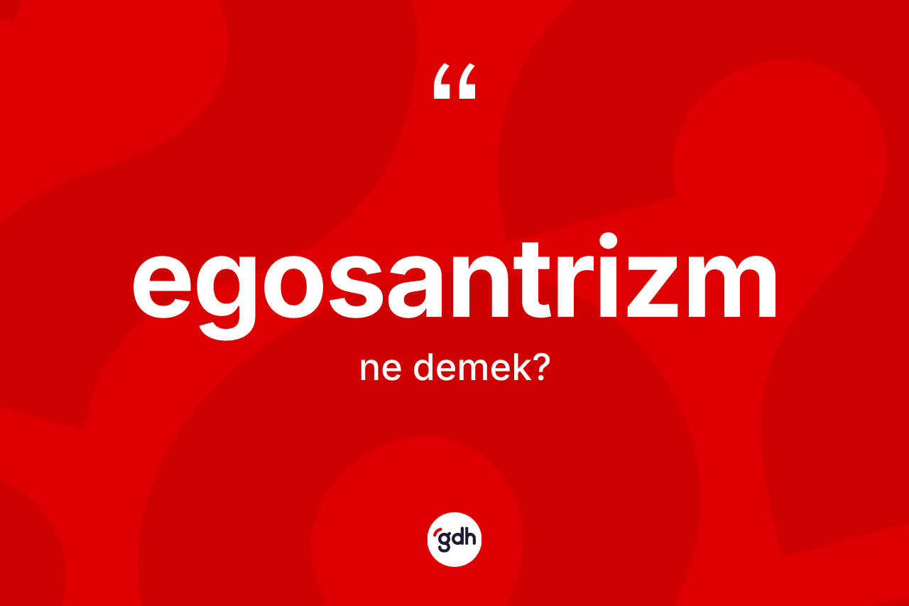Egosantrizm kelimesinin anlamı nedir?