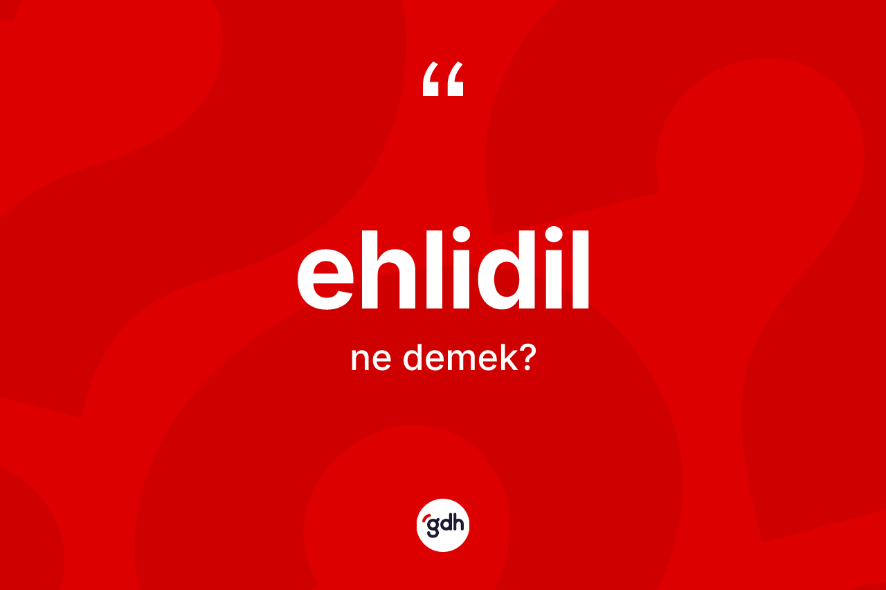 Ehlidil kelimesinin anlamı nedir? Ehlidilin TDK'ya göre anlamı nedir?