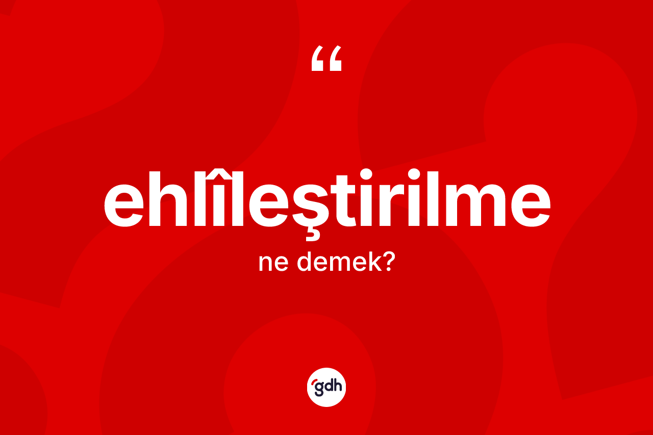 Ehlîleştirilme kelimesinin tanımı nedir?