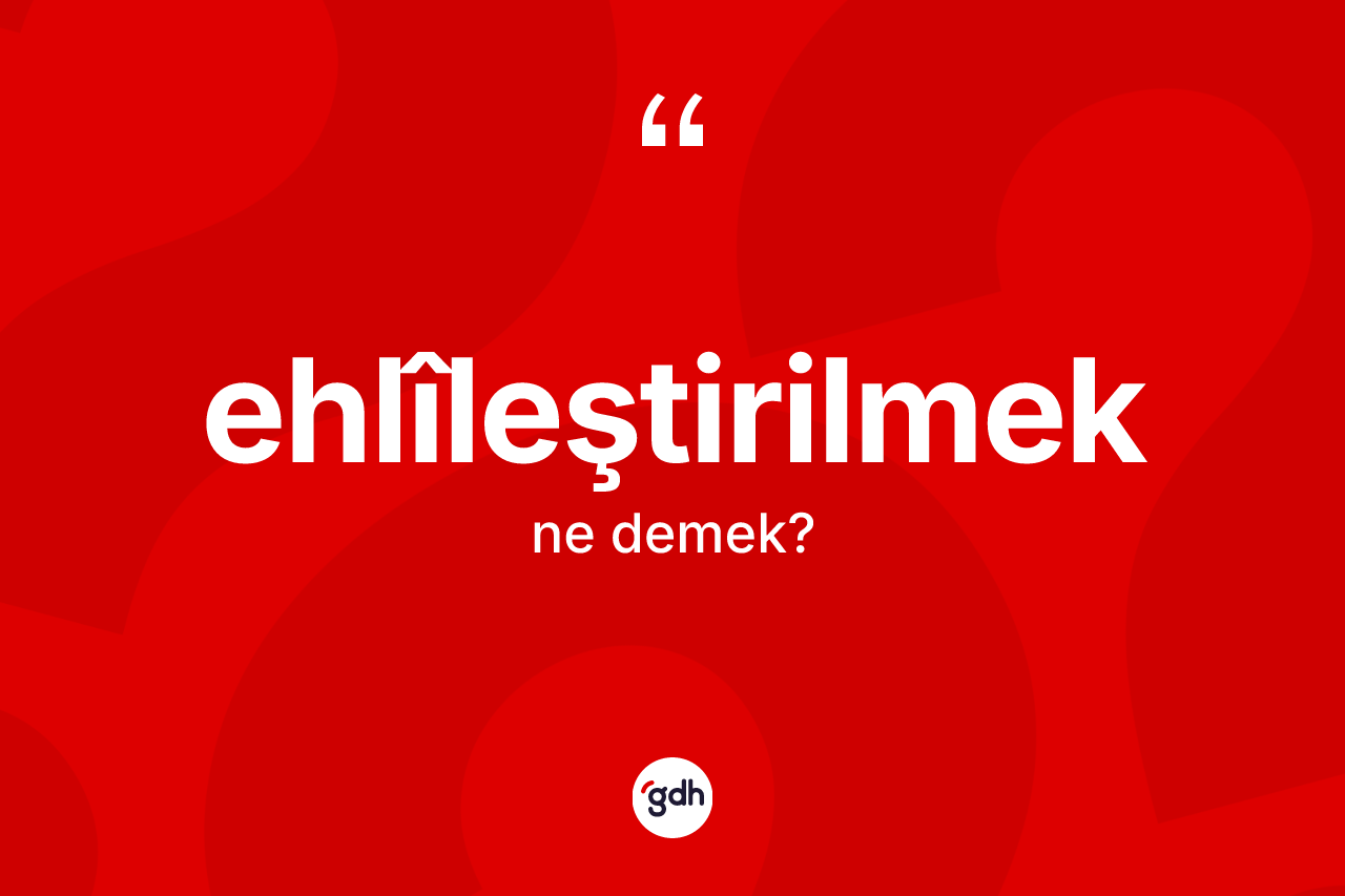 Ehlîleştirilmek kelimesinin sözlükteki tanımı nedir?