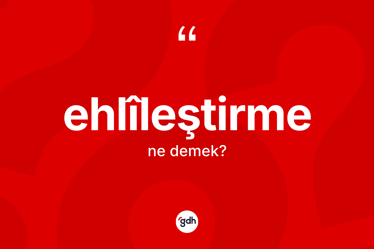 Ehlîleştirme kelimesi nedir?
