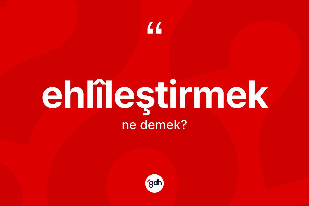 Ehlîleştirmek ne anlama gelir?