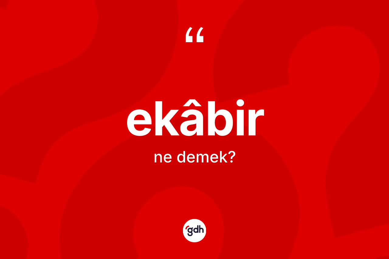 Ekâbir kelimesinin anlamı nedir? Ekâbirin sözlükteki anlamı nedir?