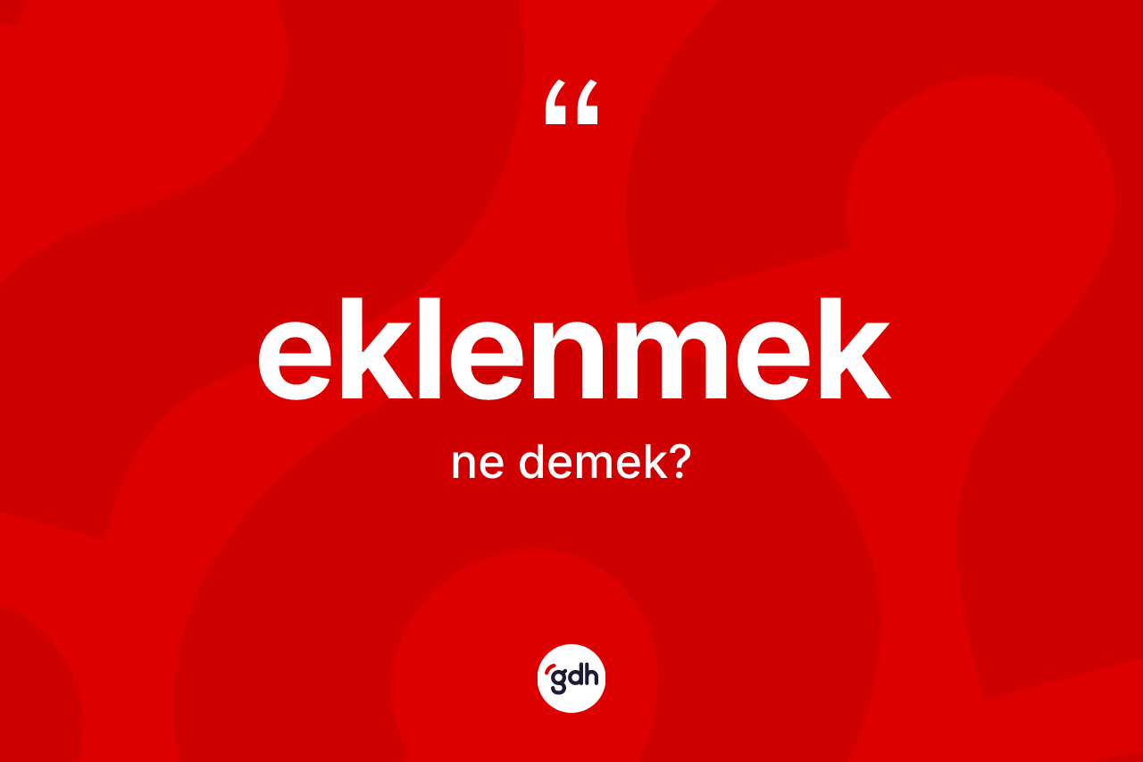 Eklenmek kelimesinin sözlükteki tanımı nedir?