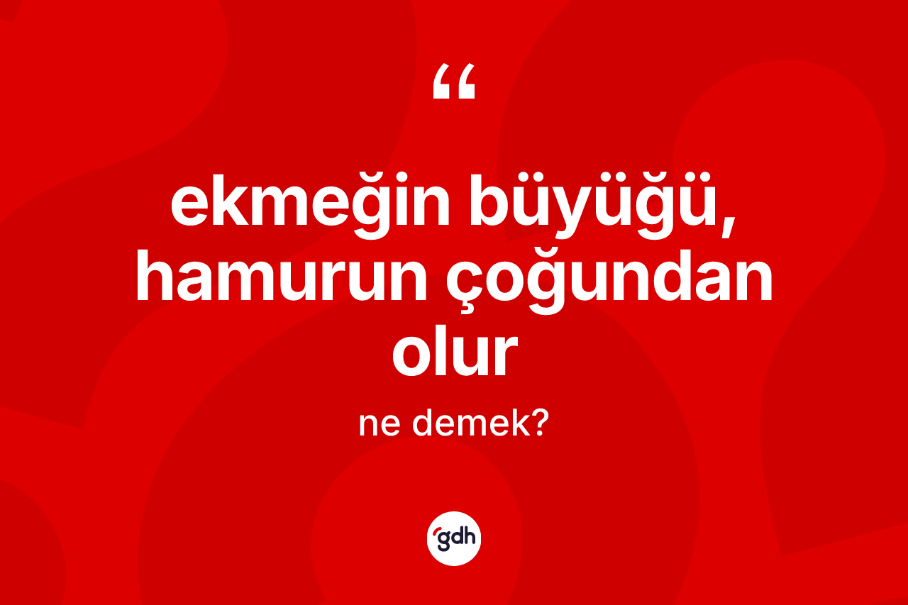 Ekmeğin büyüğü, hamurun çoğundan olur ifadesinin kısaca anlamı nedir?